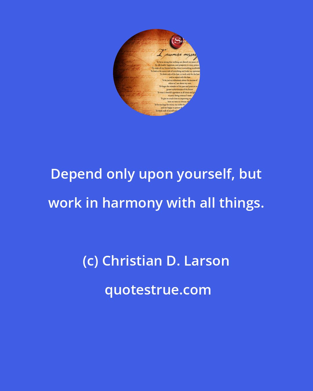 Christian D. Larson: Depend only upon yourself, but work in harmony with all things.