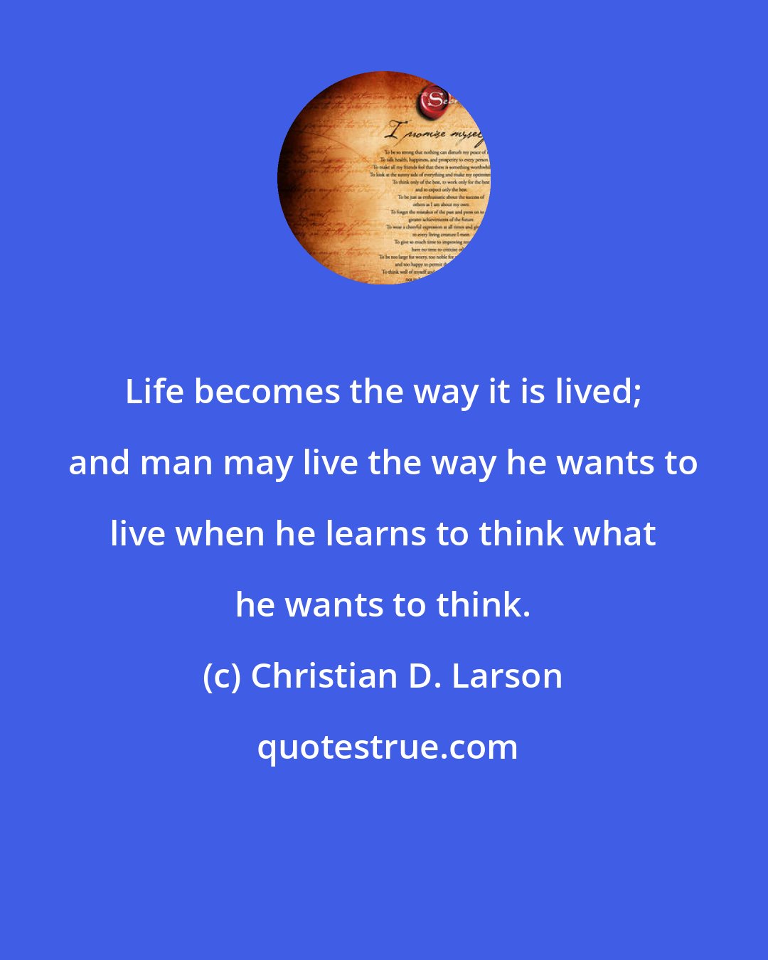 Christian D. Larson: Life becomes the way it is lived; and man may live the way he wants to live when he learns to think what he wants to think.