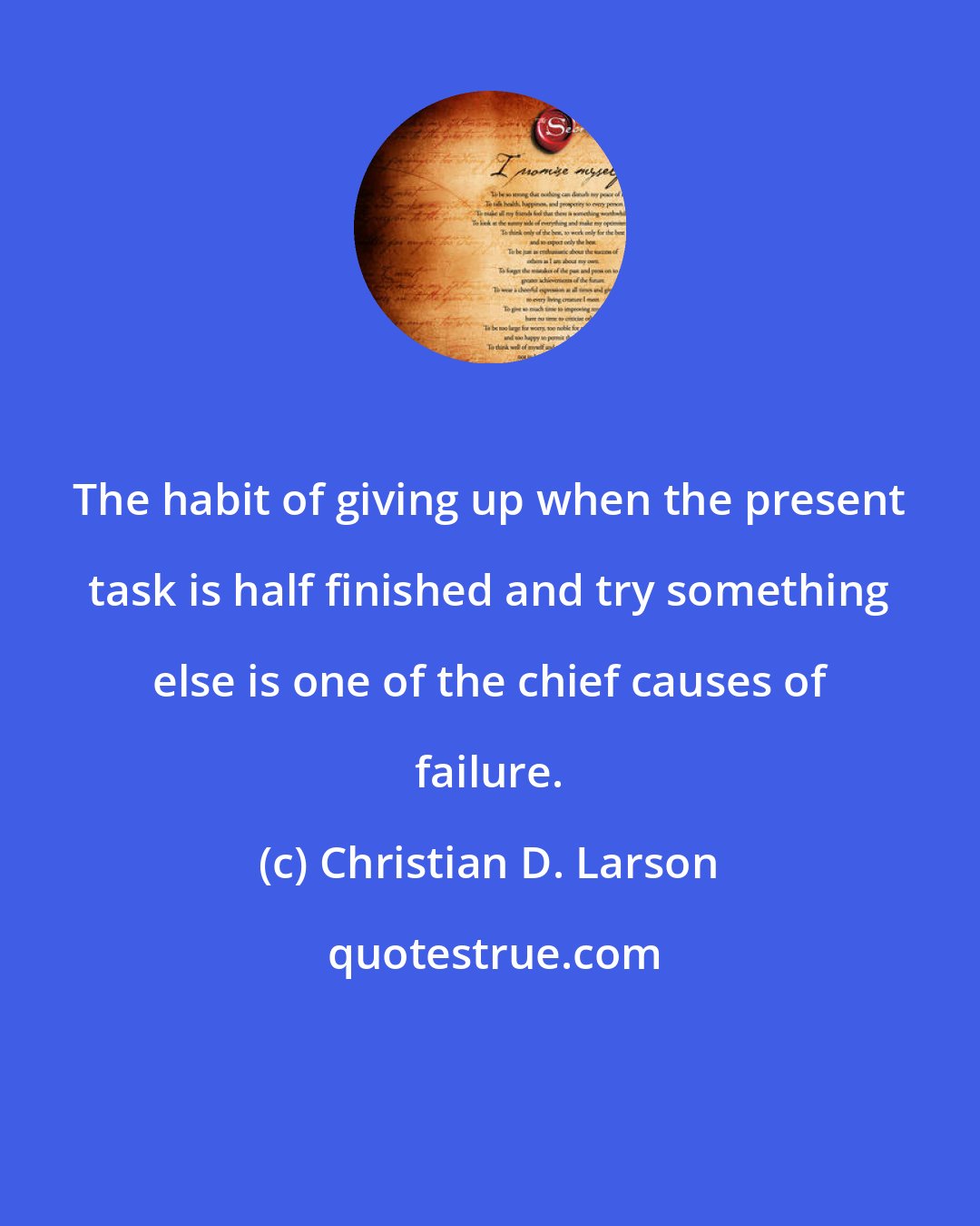 Christian D. Larson: The habit of giving up when the present task is half ﬁnished and try something else is one of the chief causes of failure.