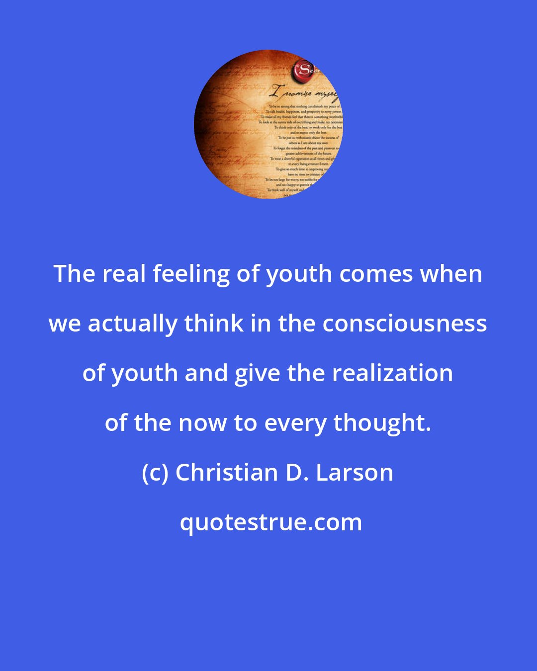 Christian D. Larson: The real feeling of youth comes when we actually think in the consciousness of youth and give the realization of the now to every thought.