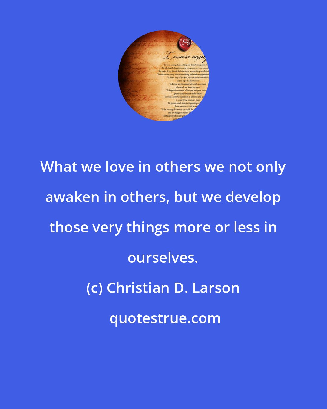 Christian D. Larson: What we love in others we not only awaken in others, but we develop those very things more or less in ourselves.