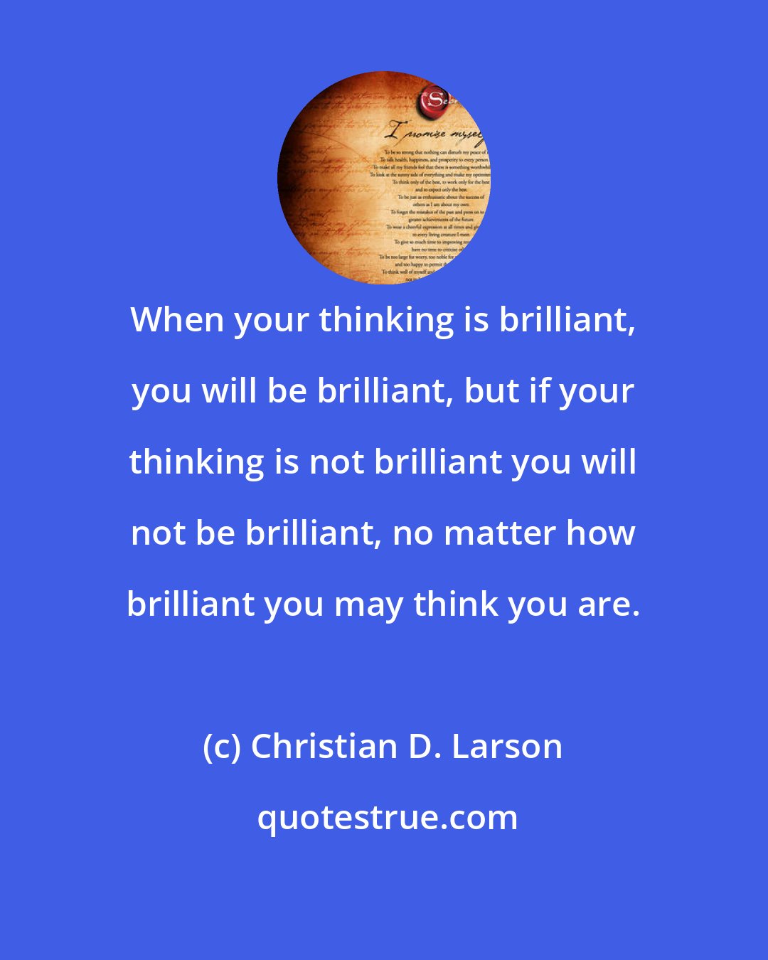 Christian D. Larson: When your thinking is brilliant, you will be brilliant, but if your thinking is not brilliant you will not be brilliant, no matter how brilliant you may think you are.
