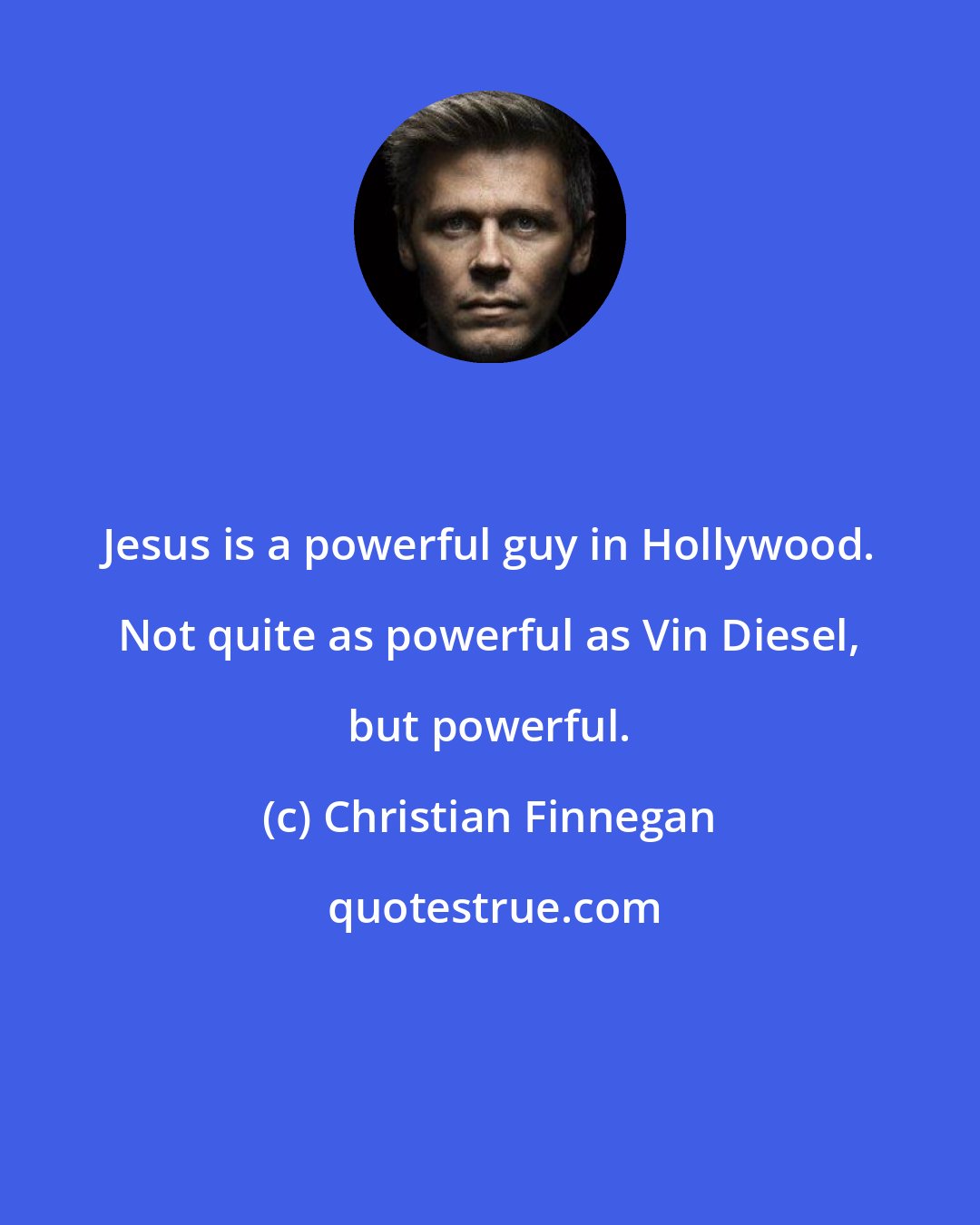 Christian Finnegan: Jesus is a powerful guy in Hollywood. Not quite as powerful as Vin Diesel, but powerful.