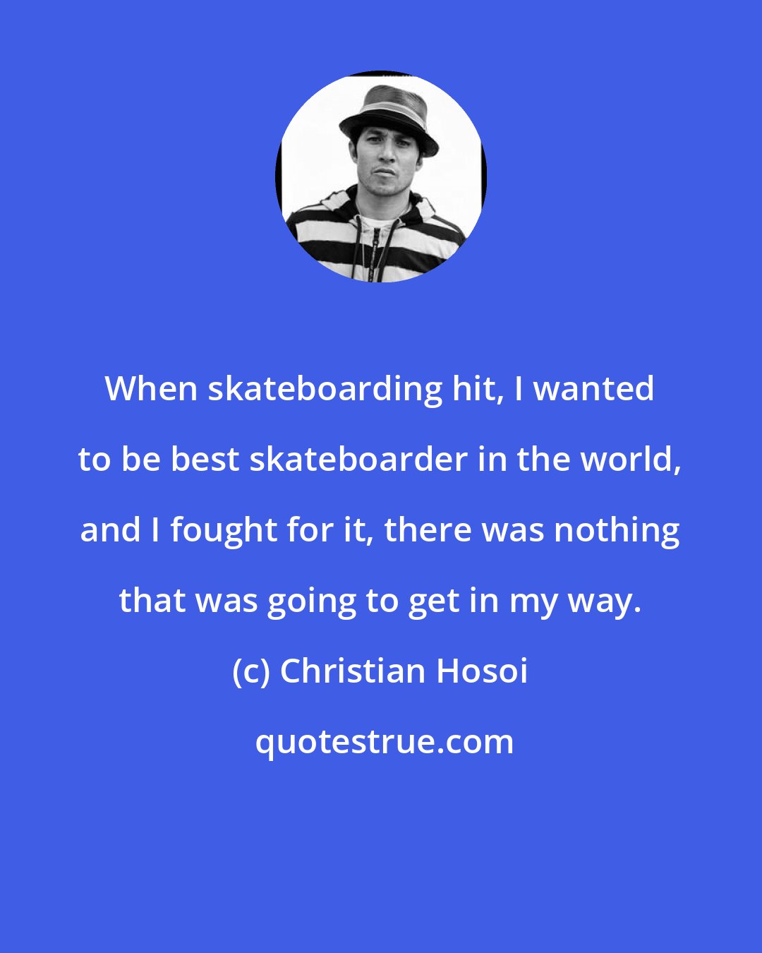 Christian Hosoi: When skateboarding hit, I wanted to be best skateboarder in the world, and I fought for it, there was nothing that was going to get in my way.