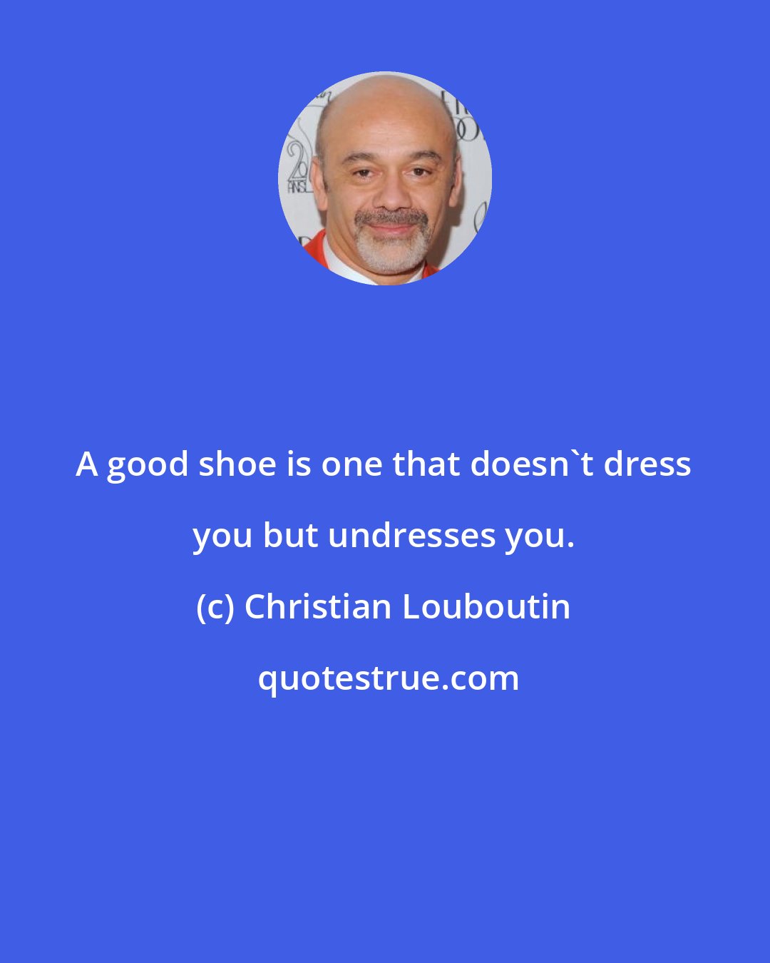 Christian Louboutin: A good shoe is one that doesn't dress you but undresses you.