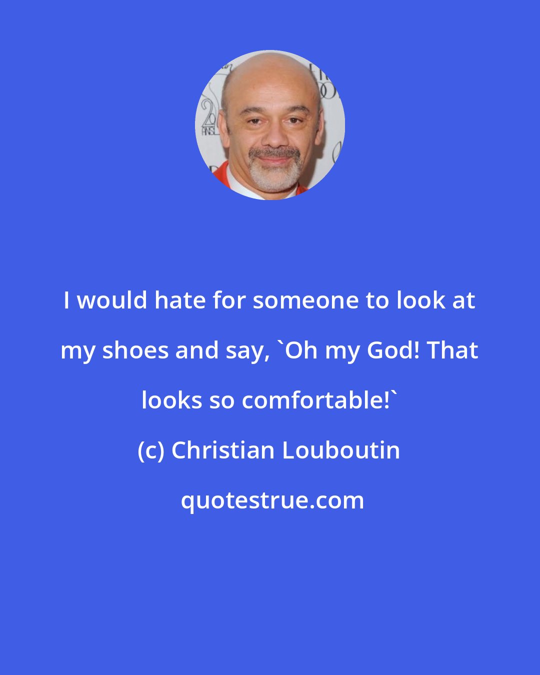 Christian Louboutin: I would hate for someone to look at my shoes and say, 'Oh my God! That looks so comfortable!'