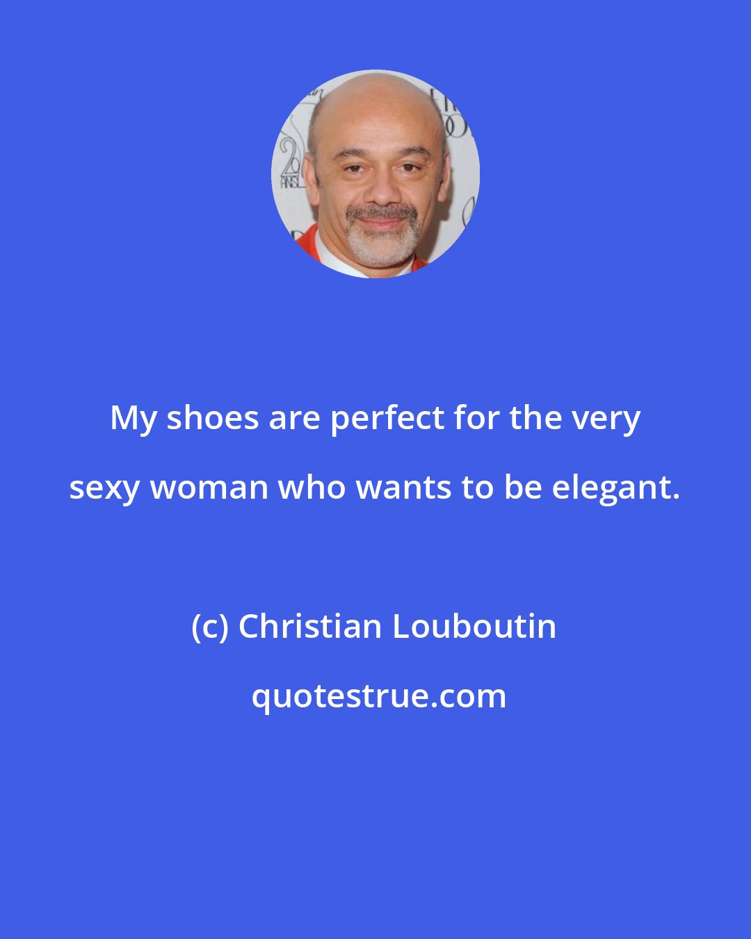 Christian Louboutin: My shoes are perfect for the very sexy woman who wants to be elegant.