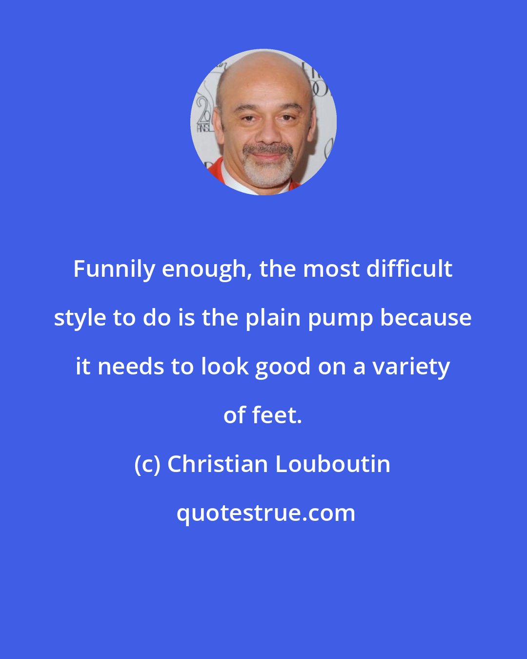 Christian Louboutin: Funnily enough, the most difficult style to do is the plain pump because it needs to look good on a variety of feet.