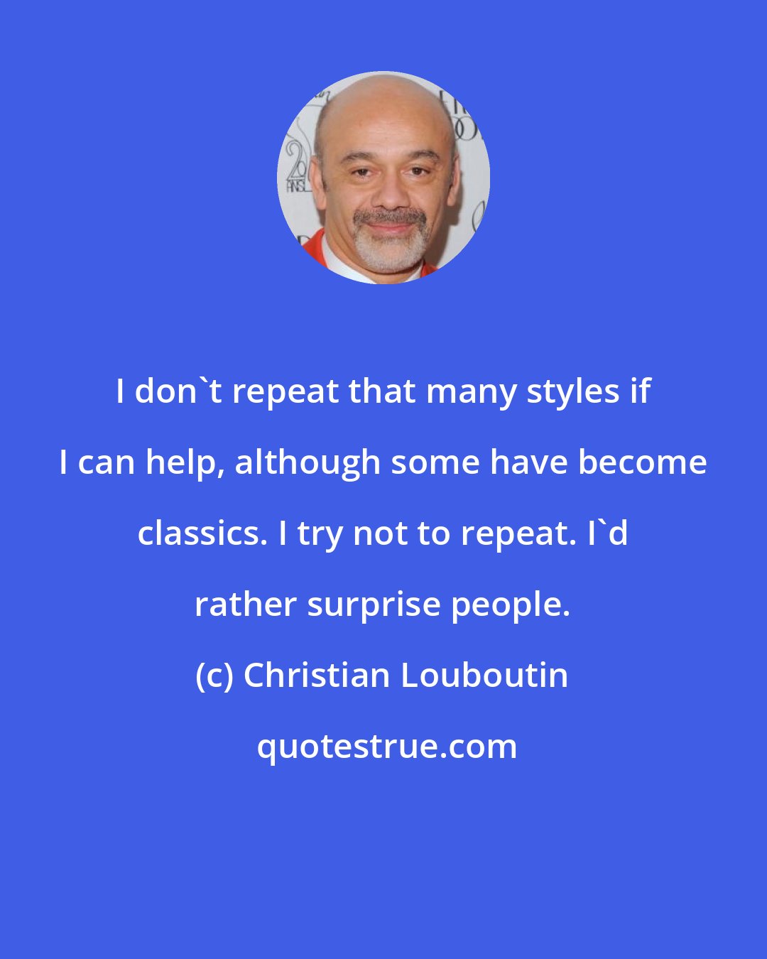 Christian Louboutin: I don't repeat that many styles if I can help, although some have become classics. I try not to repeat. I'd rather surprise people.