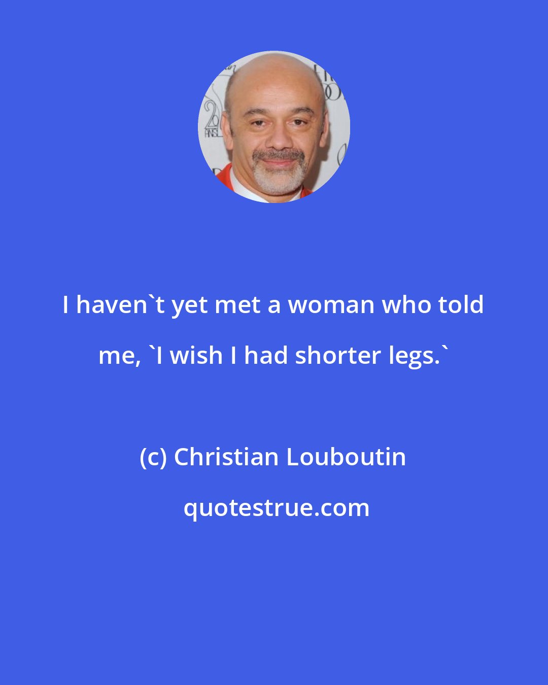 Christian Louboutin: I haven't yet met a woman who told me, 'I wish I had shorter legs.'