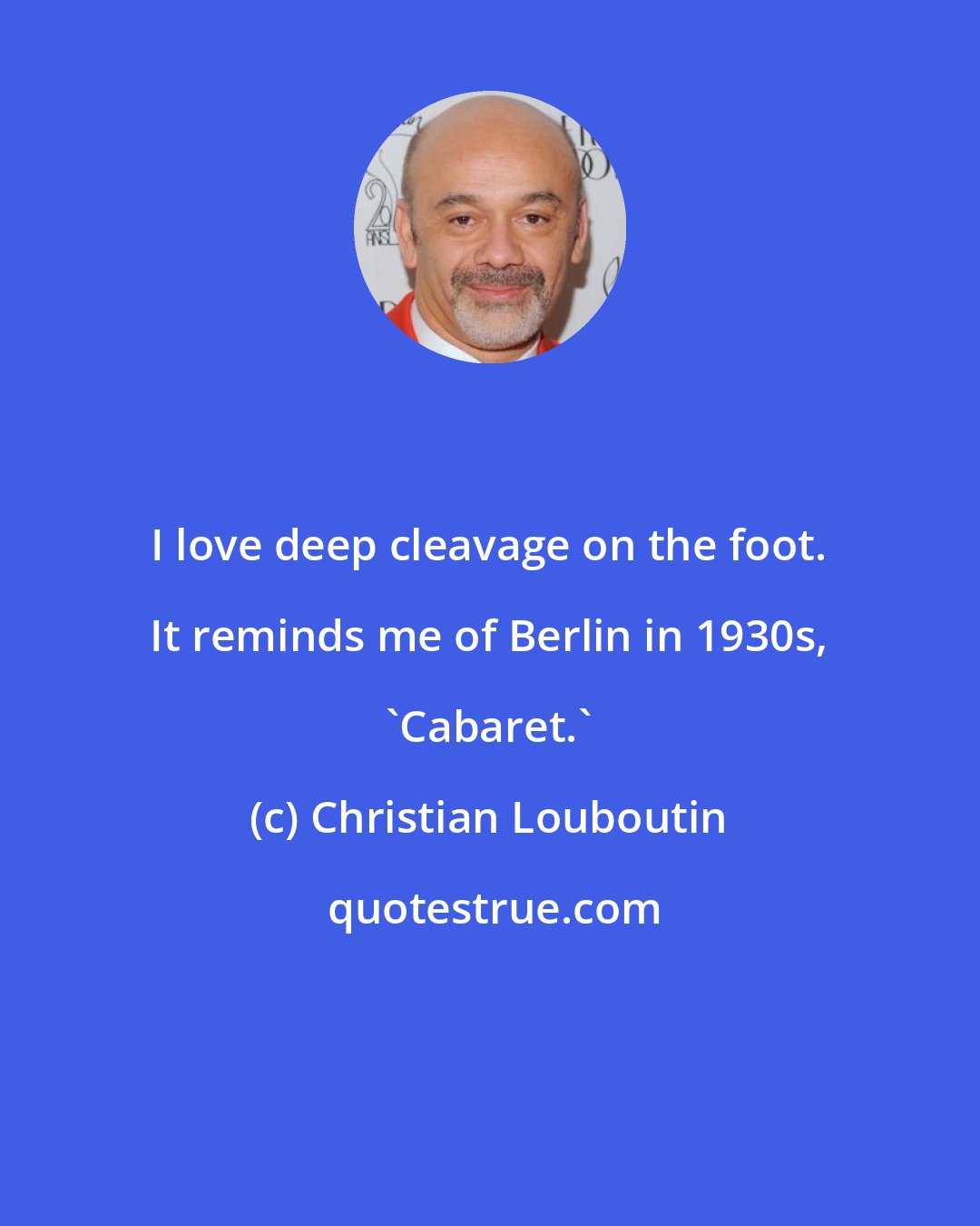 Christian Louboutin: I love deep cleavage on the foot. It reminds me of Berlin in 1930s, 'Cabaret.'