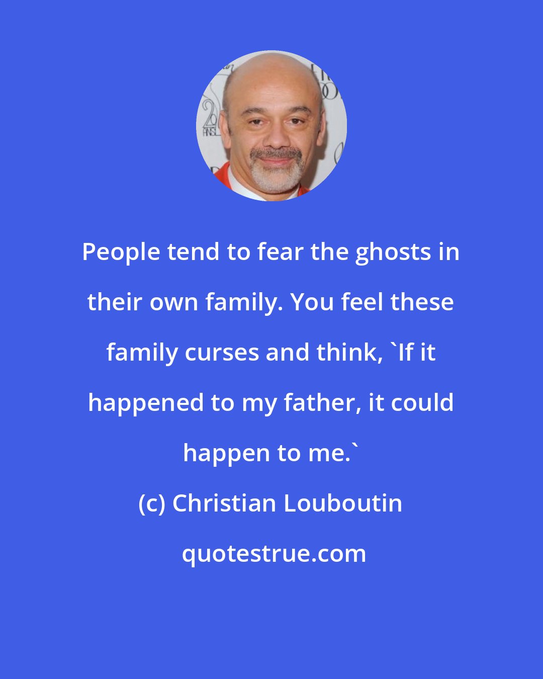 Christian Louboutin: People tend to fear the ghosts in their own family. You feel these family curses and think, 'If it happened to my father, it could happen to me.'