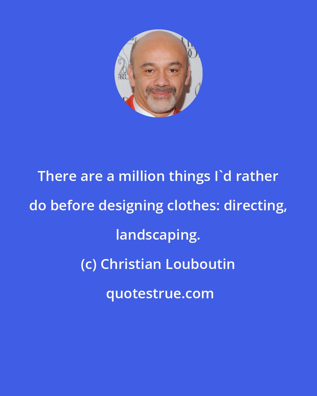 Christian Louboutin: There are a million things I'd rather do before designing clothes: directing, landscaping.