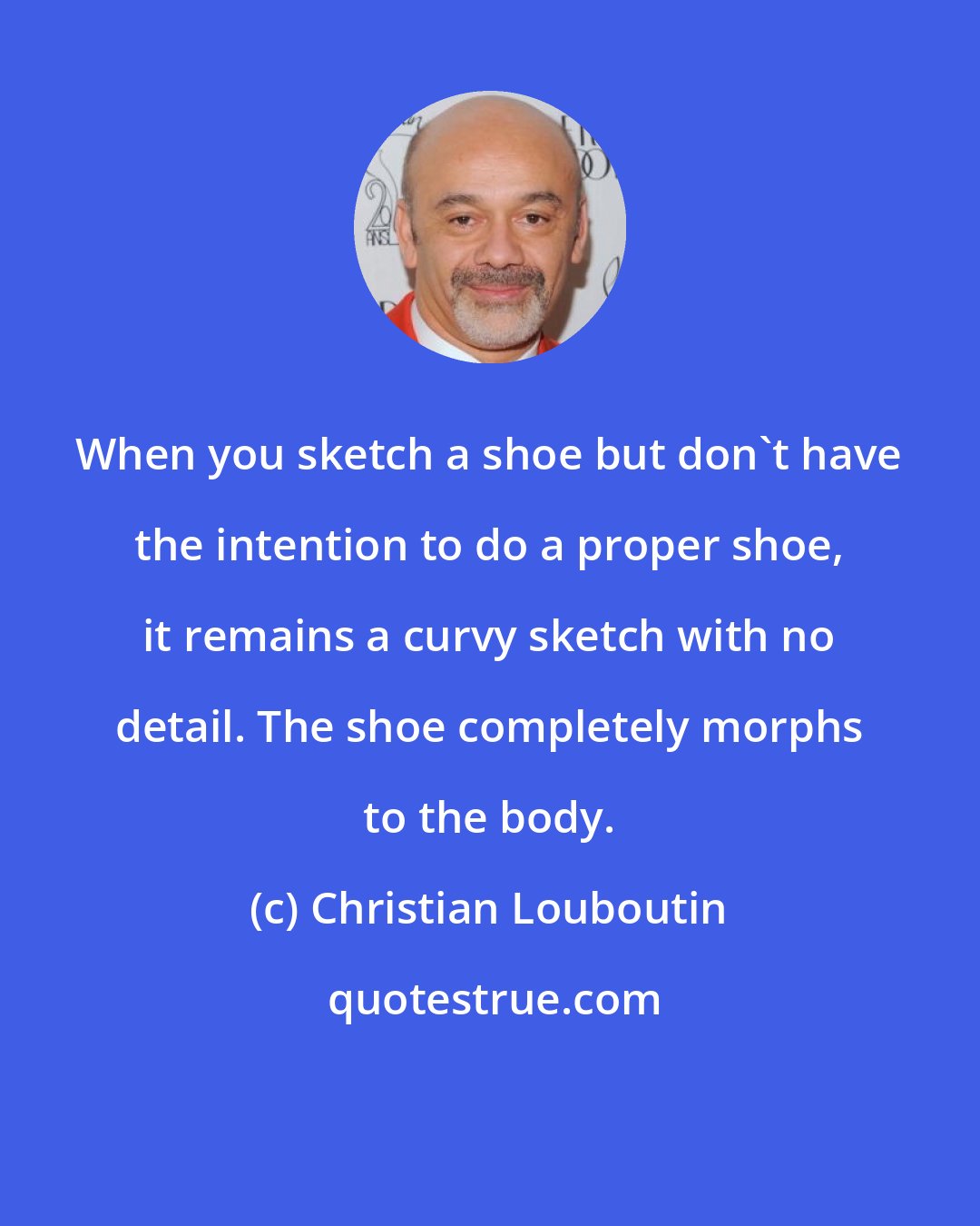 Christian Louboutin: When you sketch a shoe but don't have the intention to do a proper shoe, it remains a curvy sketch with no detail. The shoe completely morphs to the body.