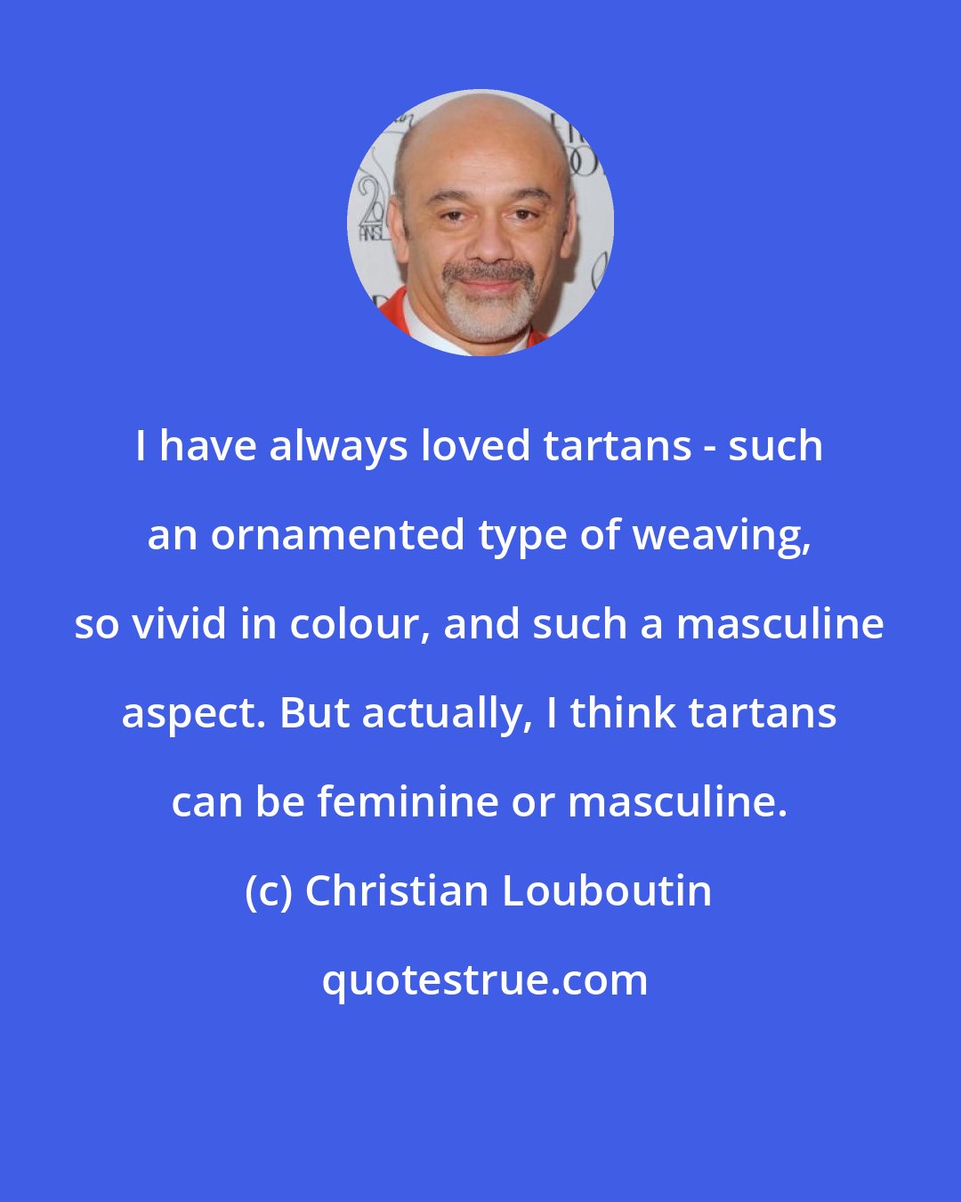 Christian Louboutin: I have always loved tartans - such an ornamented type of weaving, so vivid in colour, and such a masculine aspect. But actually, I think tartans can be feminine or masculine.