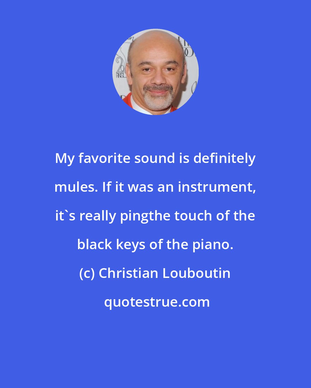 Christian Louboutin: My favorite sound is definitely mules. If it was an instrument, it's really pingthe touch of the black keys of the piano.