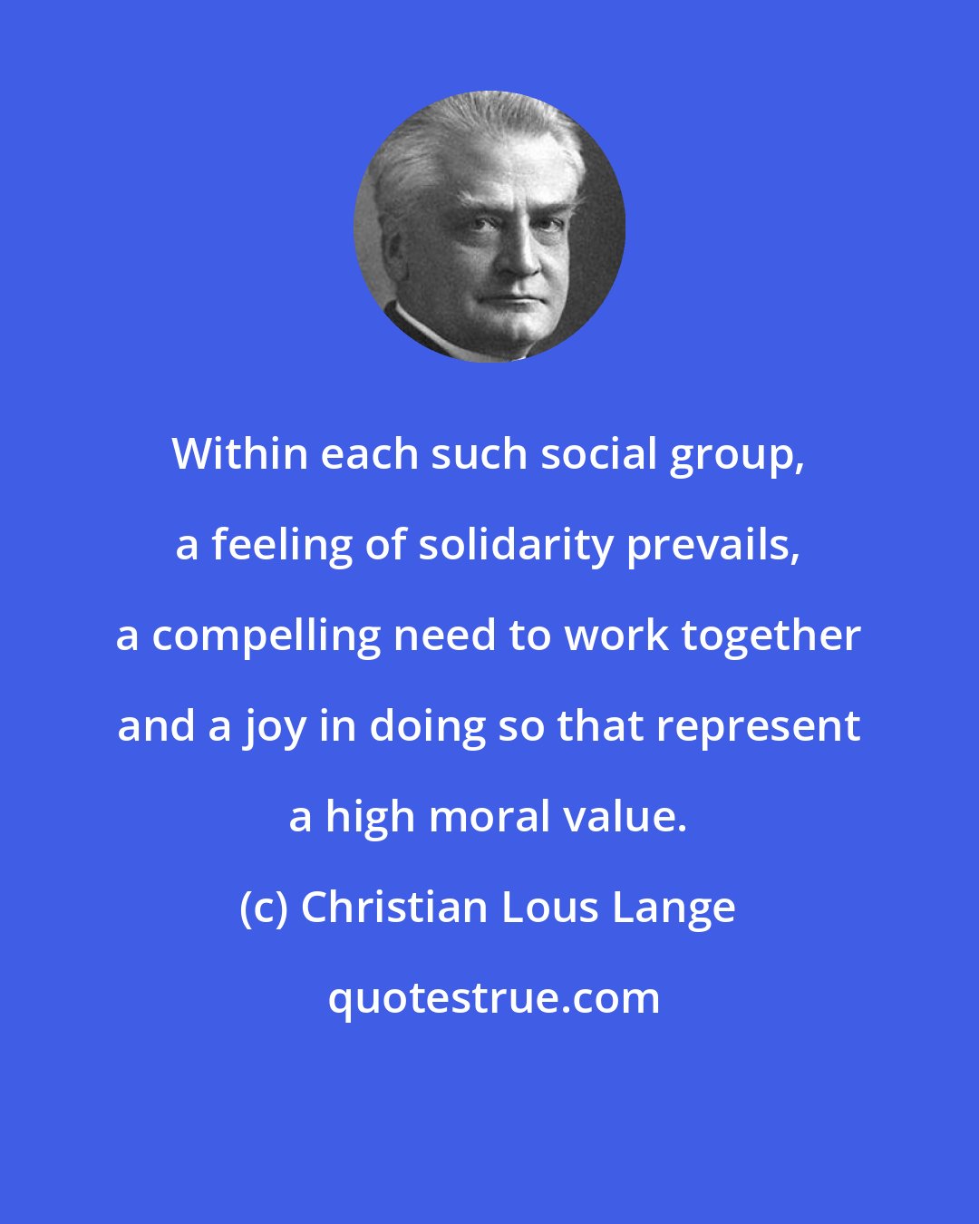 Christian Lous Lange: Within each such social group, a feeling of solidarity prevails, a compelling need to work together and a joy in doing so that represent a high moral value.