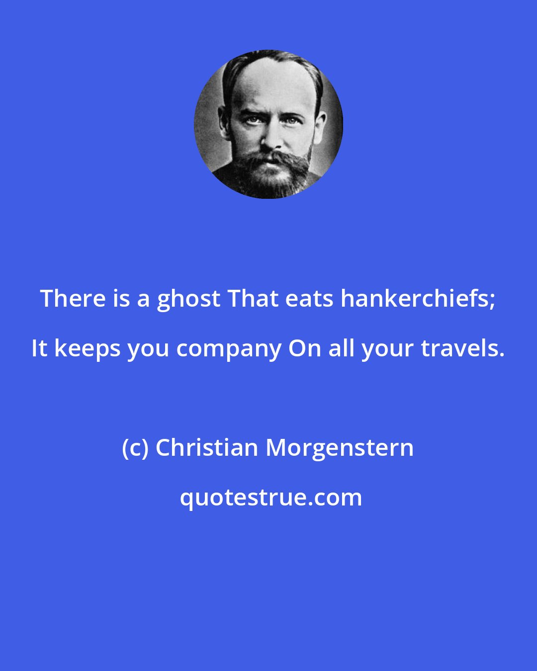 Christian Morgenstern: There is a ghost That eats hankerchiefs; It keeps you company On all your travels.