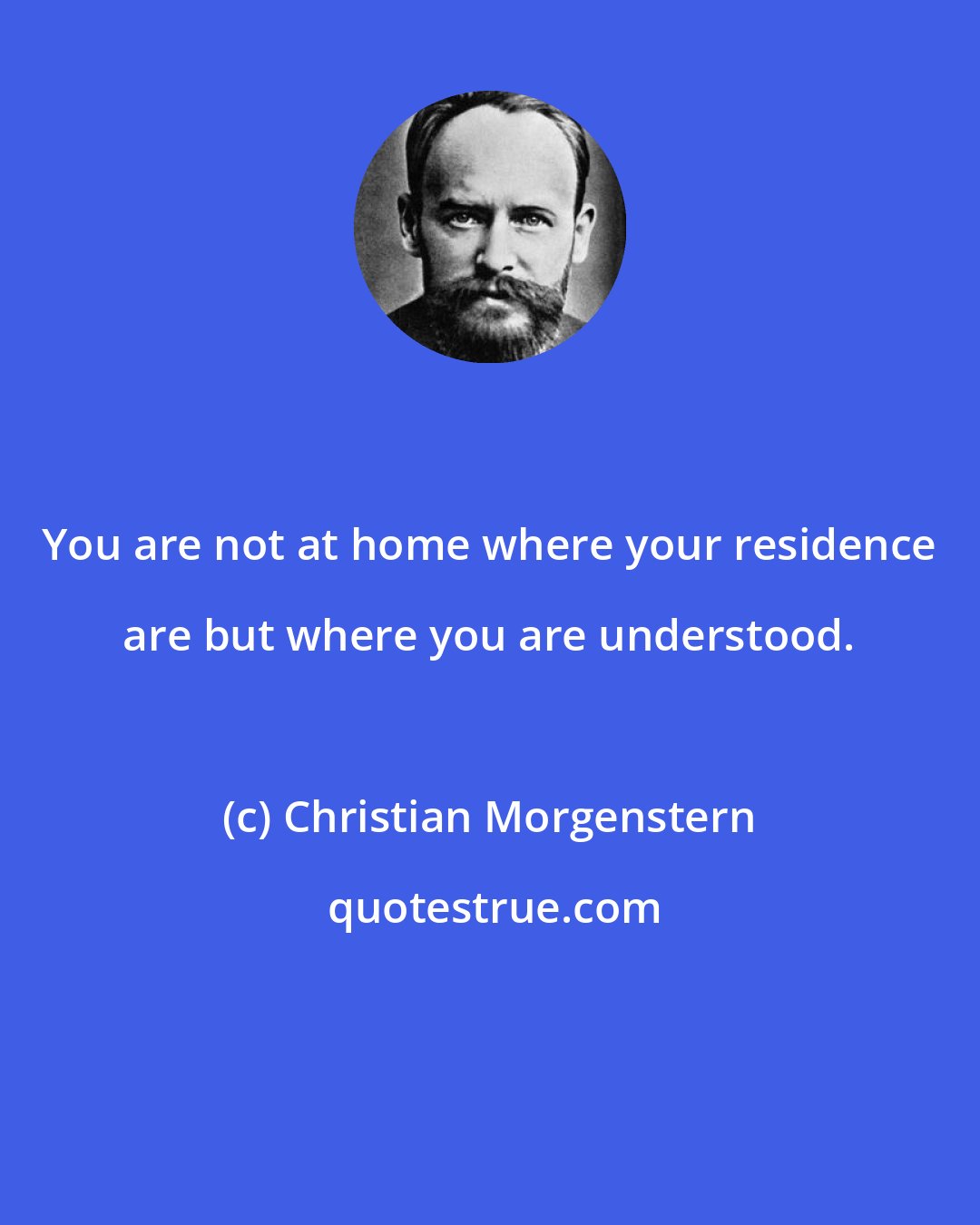 Christian Morgenstern: You are not at home where your residence are but where you are understood.