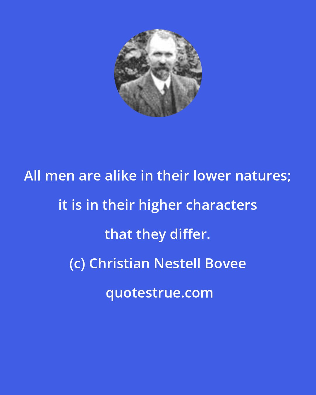 Christian Nestell Bovee: All men are alike in their lower natures; it is in their higher characters that they differ.