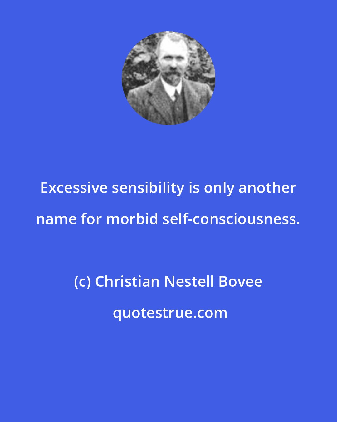 Christian Nestell Bovee: Excessive sensibility is only another name for morbid self-consciousness.