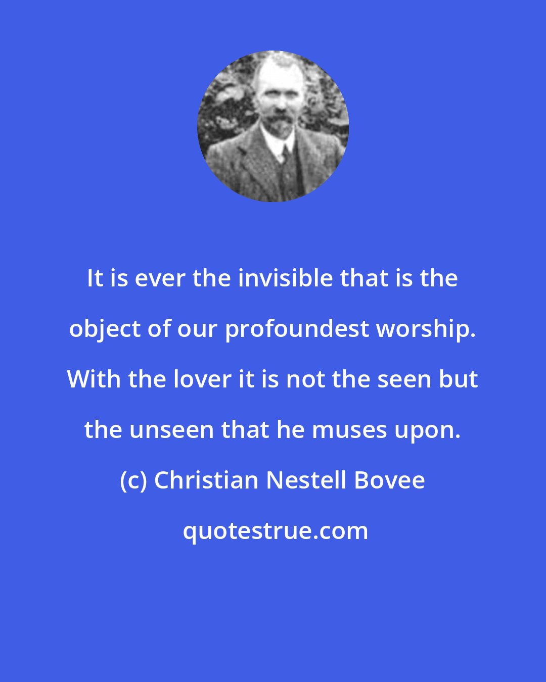 Christian Nestell Bovee: It is ever the invisible that is the object of our profoundest worship. With the lover it is not the seen but the unseen that he muses upon.