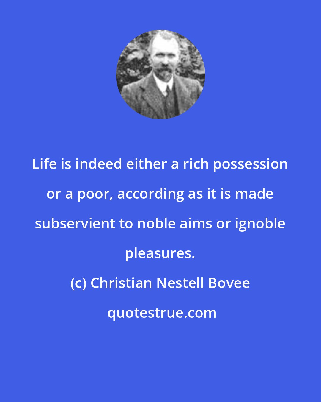 Christian Nestell Bovee: Life is indeed either a rich possession or a poor, according as it is made subservient to noble aims or ignoble pleasures.