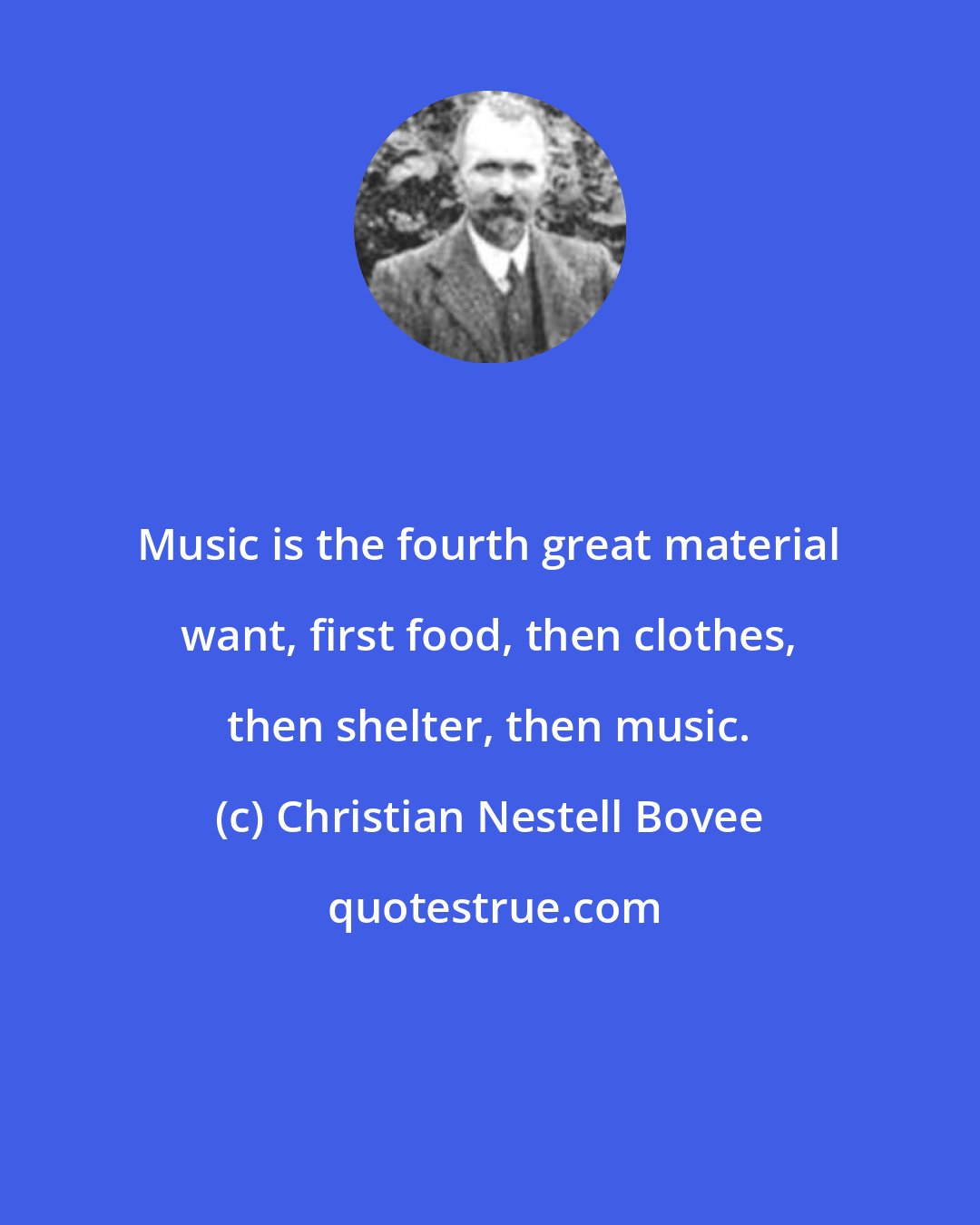 Christian Nestell Bovee: Music is the fourth great material want, first food, then clothes, then shelter, then music.