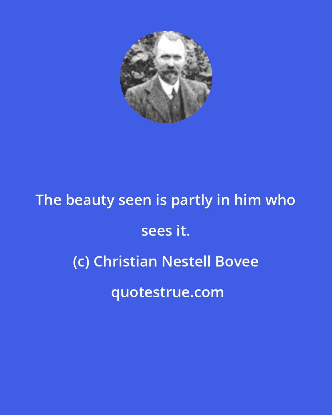 Christian Nestell Bovee: The beauty seen is partly in him who sees it.