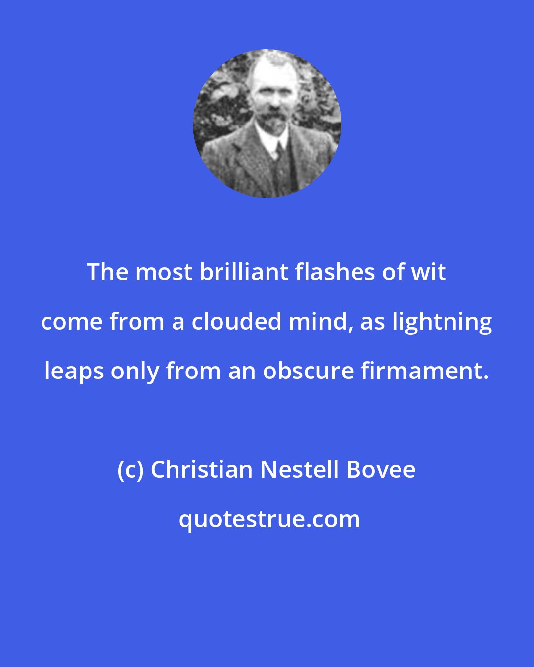 Christian Nestell Bovee: The most brilliant flashes of wit come from a clouded mind, as lightning leaps only from an obscure firmament.