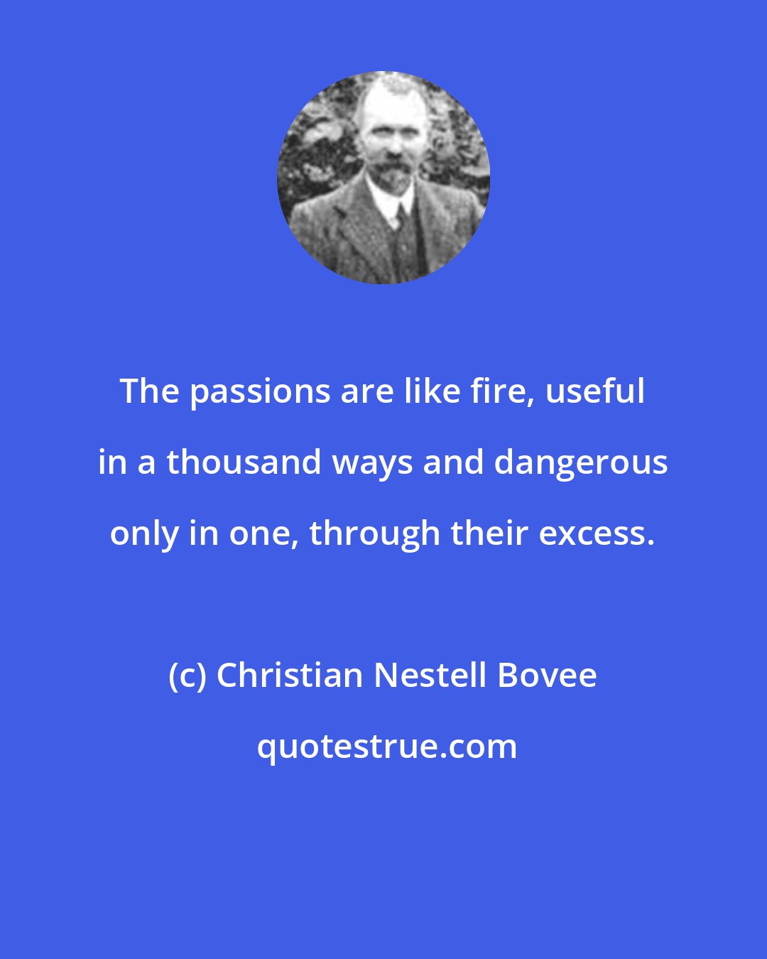 Christian Nestell Bovee: The passions are like fire, useful in a thousand ways and dangerous only in one, through their excess.