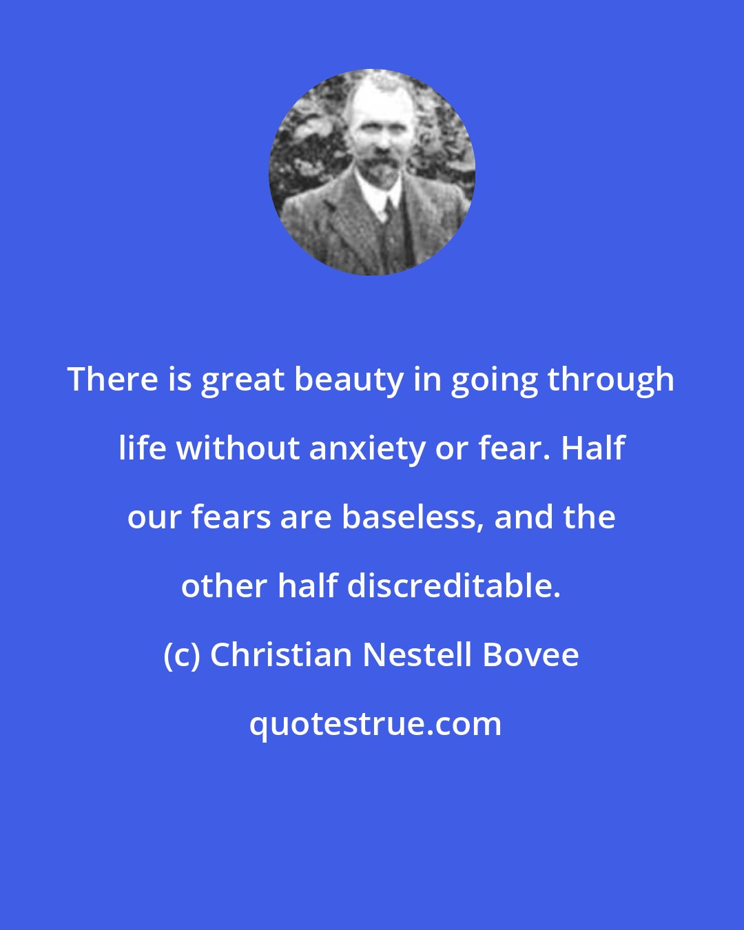 Christian Nestell Bovee: There is great beauty in going through life without anxiety or fear. Half our fears are baseless, and the other half discreditable.