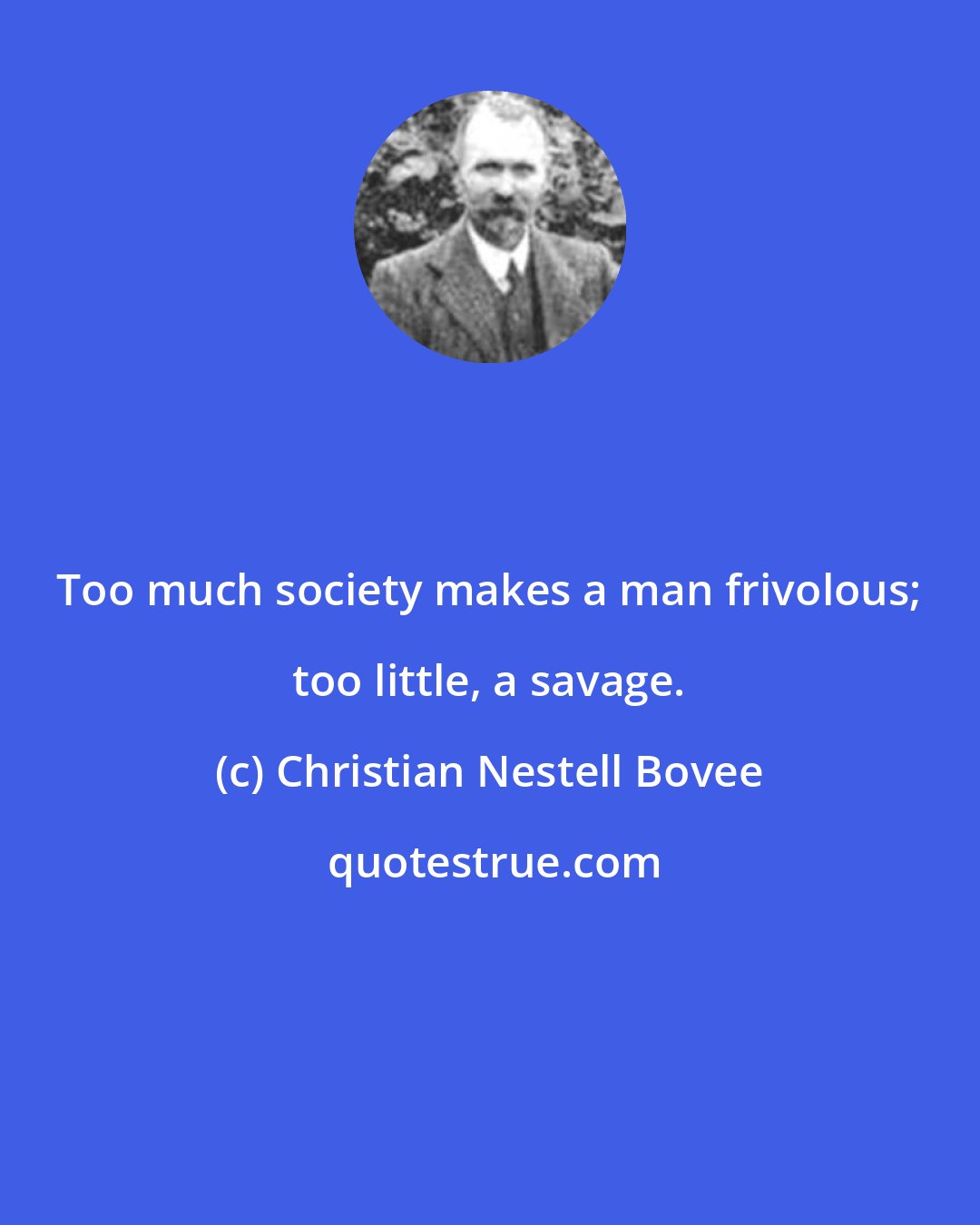 Christian Nestell Bovee: Too much society makes a man frivolous; too little, a savage.