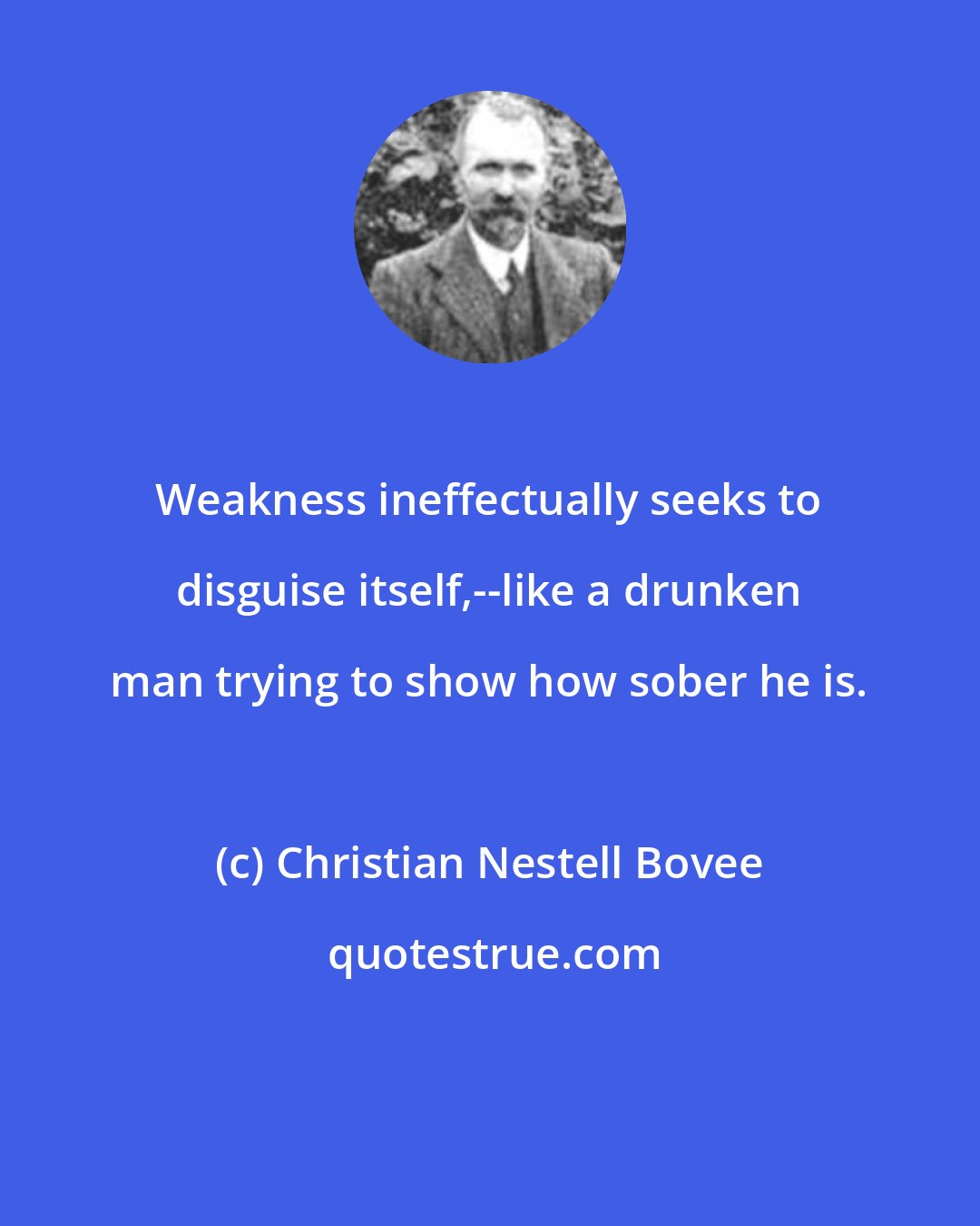 Christian Nestell Bovee: Weakness ineffectually seeks to disguise itself,--like a drunken man trying to show how sober he is.