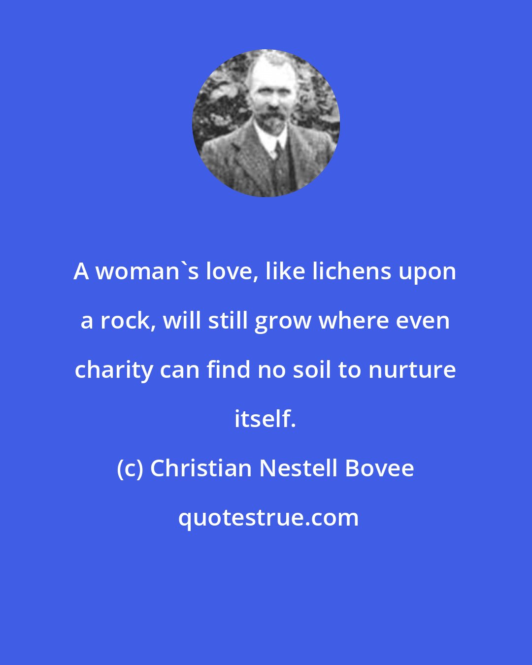 Christian Nestell Bovee: A woman's love, like lichens upon a rock, will still grow where even charity can find no soil to nurture itself.