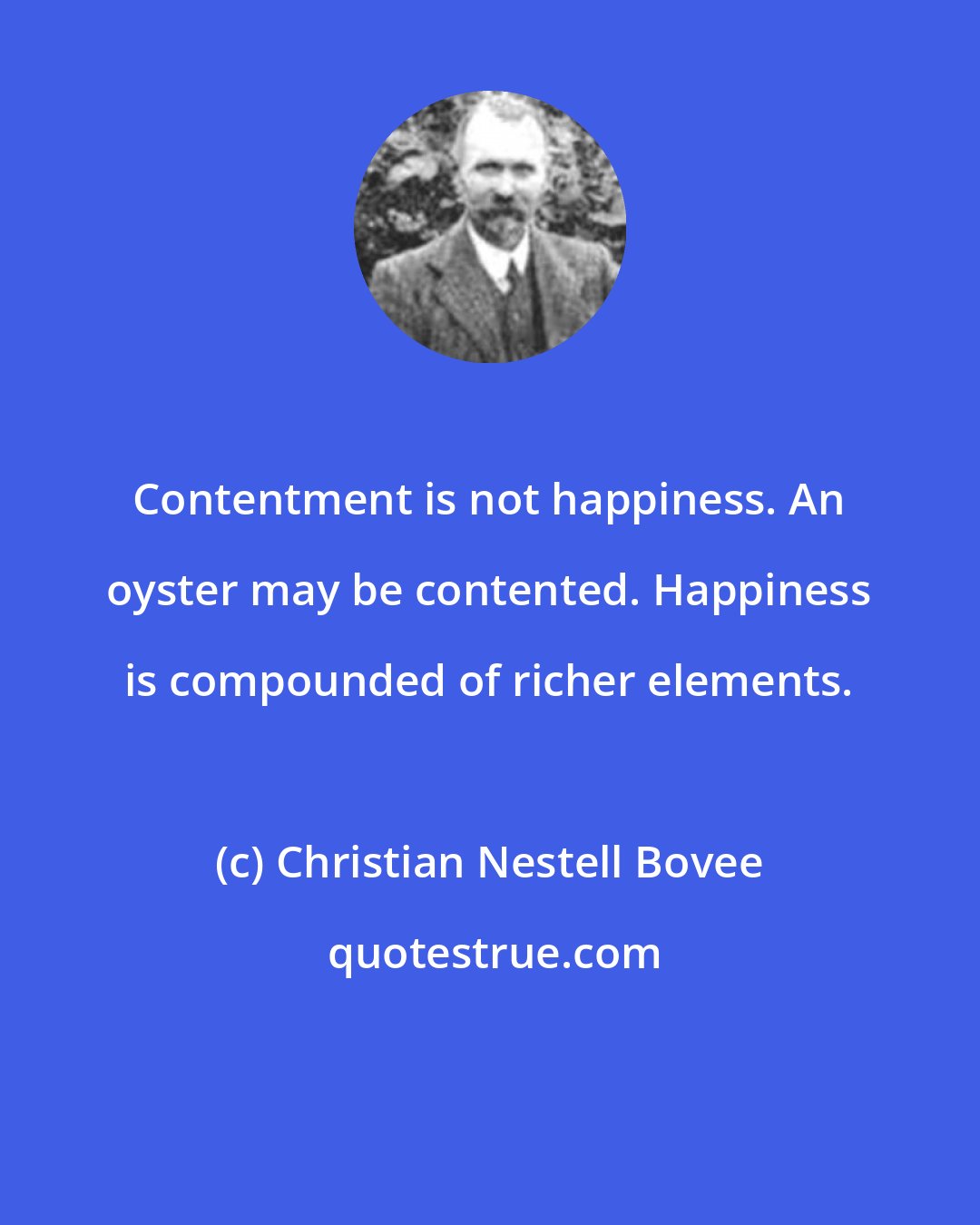 Christian Nestell Bovee: Contentment is not happiness. An oyster may be contented. Happiness is compounded of richer elements.