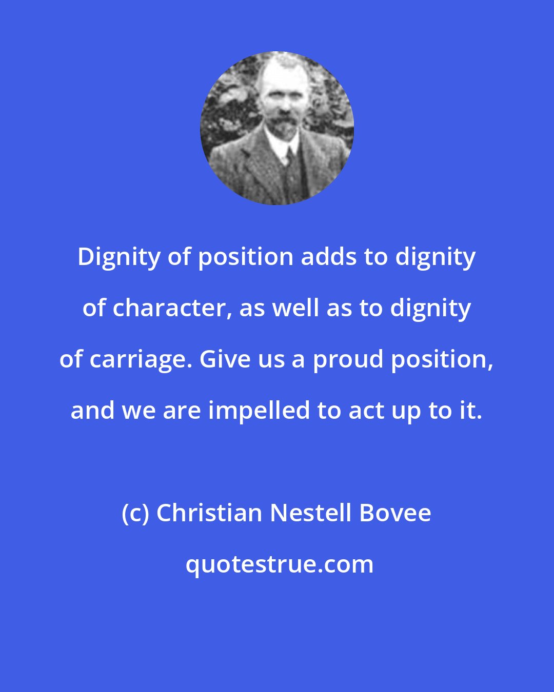 Christian Nestell Bovee: Dignity of position adds to dignity of character, as well as to dignity of carriage. Give us a proud position, and we are impelled to act up to it.