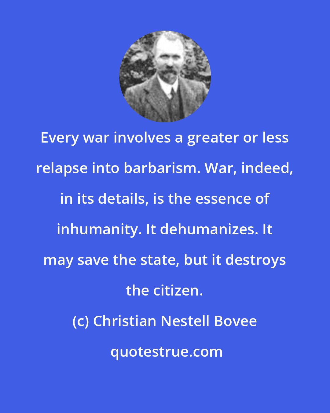 Christian Nestell Bovee: Every war involves a greater or less relapse into barbarism. War, indeed, in its details, is the essence of inhumanity. It dehumanizes. It may save the state, but it destroys the citizen.