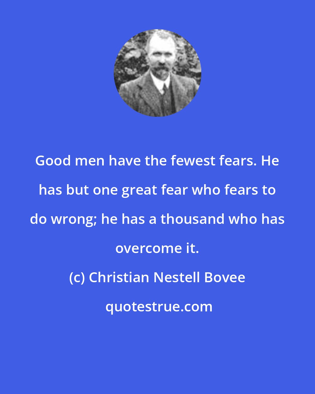 Christian Nestell Bovee: Good men have the fewest fears. He has but one great fear who fears to do wrong; he has a thousand who has overcome it.