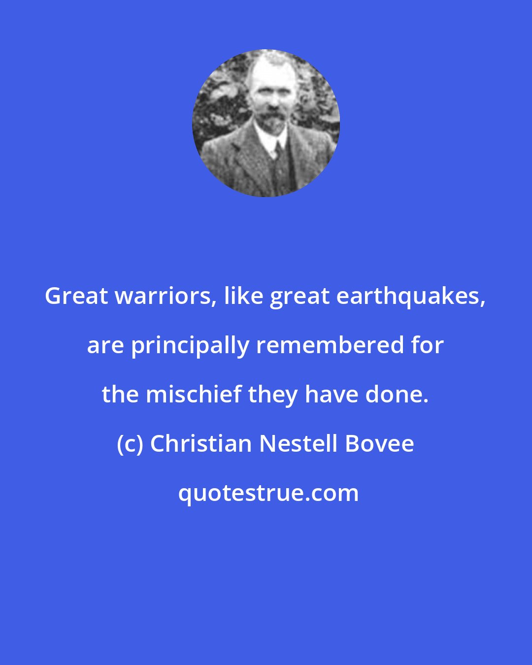 Christian Nestell Bovee: Great warriors, like great earthquakes, are principally remembered for the mischief they have done.