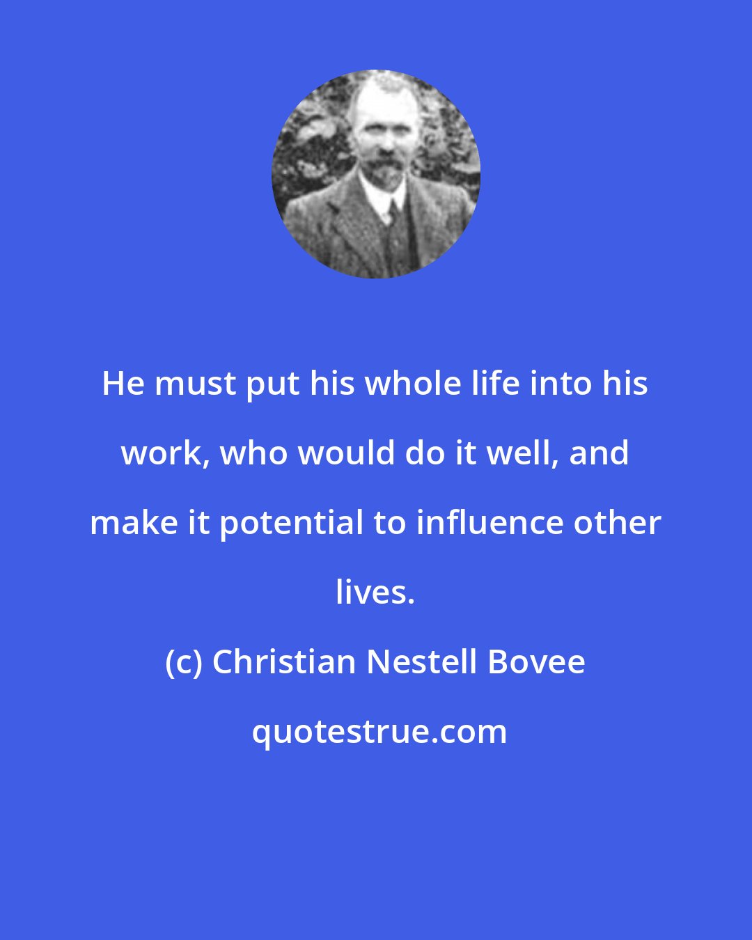 Christian Nestell Bovee: He must put his whole life into his work, who would do it well, and make it potential to influence other lives.