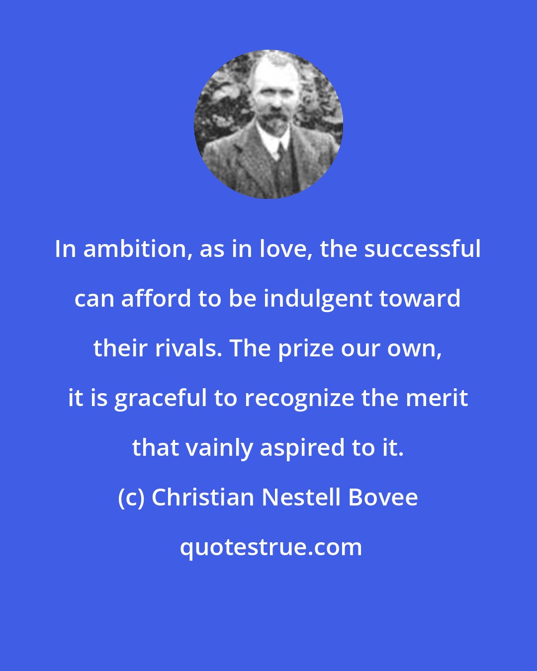 Christian Nestell Bovee: In ambition, as in love, the successful can afford to be indulgent toward their rivals. The prize our own, it is graceful to recognize the merit that vainly aspired to it.