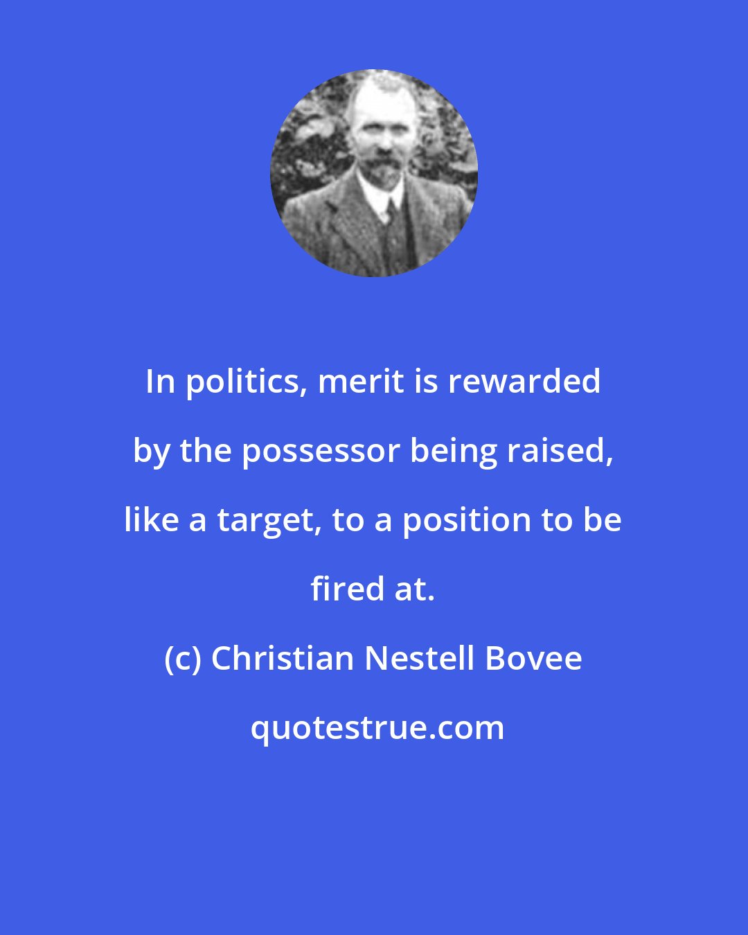 Christian Nestell Bovee: In politics, merit is rewarded by the possessor being raised, like a target, to a position to be fired at.