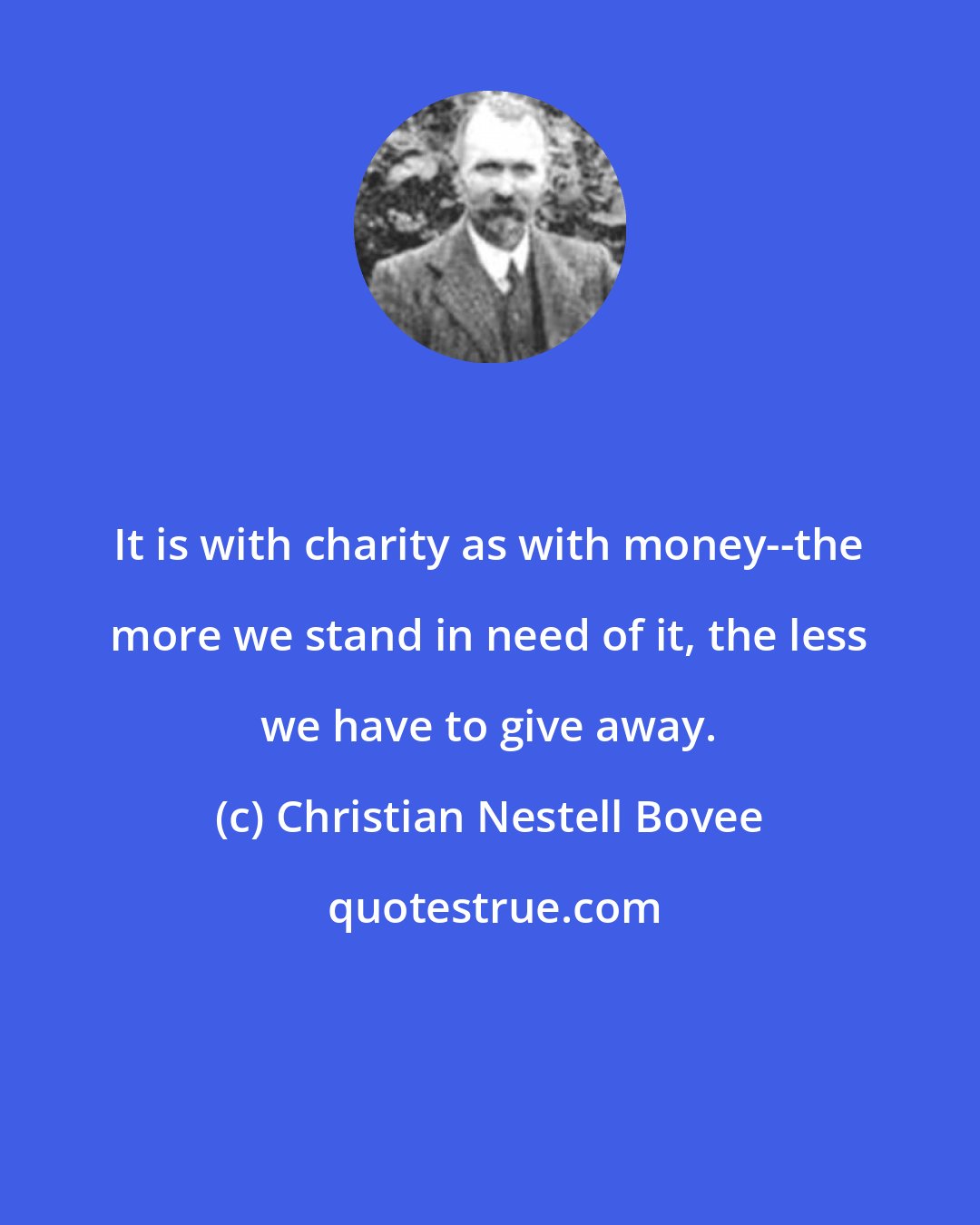 Christian Nestell Bovee: It is with charity as with money--the more we stand in need of it, the less we have to give away.