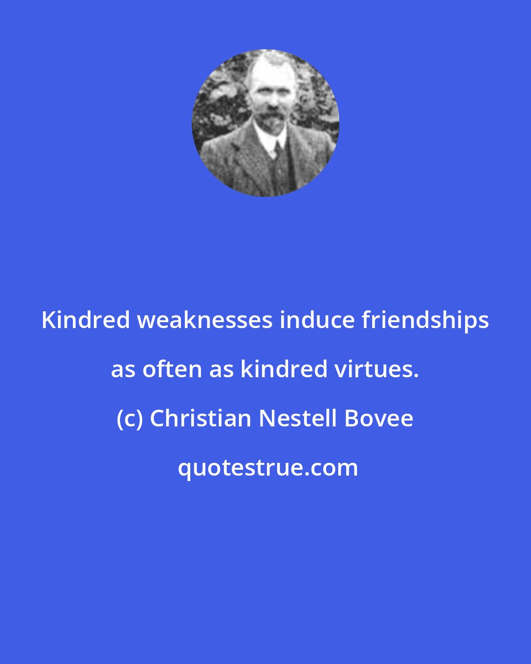 Christian Nestell Bovee: Kindred weaknesses induce friendships as often as kindred virtues.