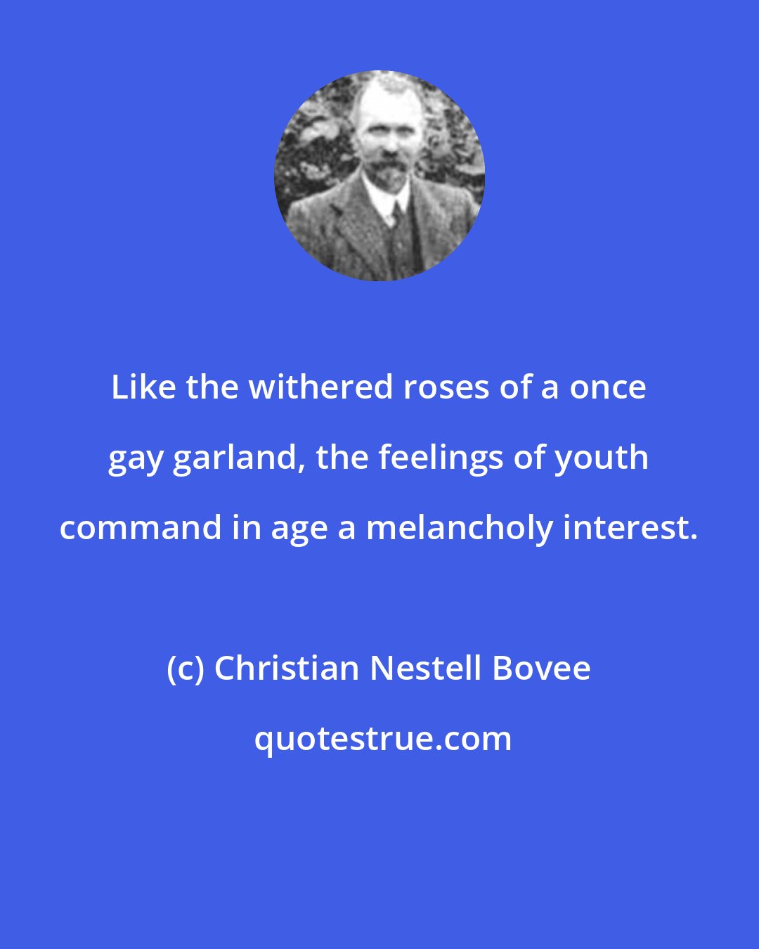 Christian Nestell Bovee: Like the withered roses of a once gay garland, the feelings of youth command in age a melancholy interest.