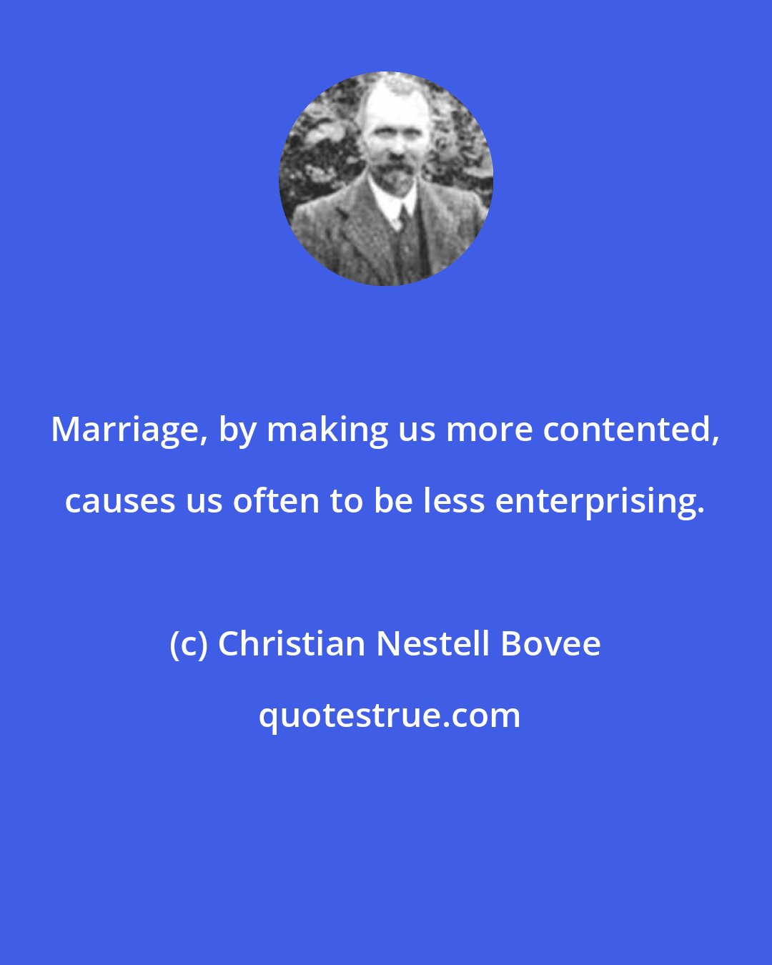 Christian Nestell Bovee: Marriage, by making us more contented, causes us often to be less enterprising.