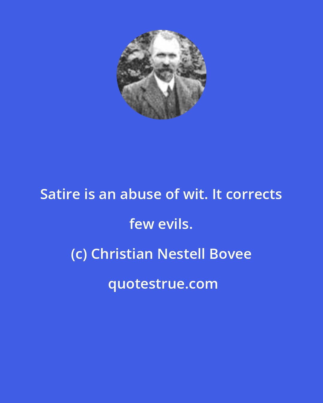 Christian Nestell Bovee: Satire is an abuse of wit. It corrects few evils.