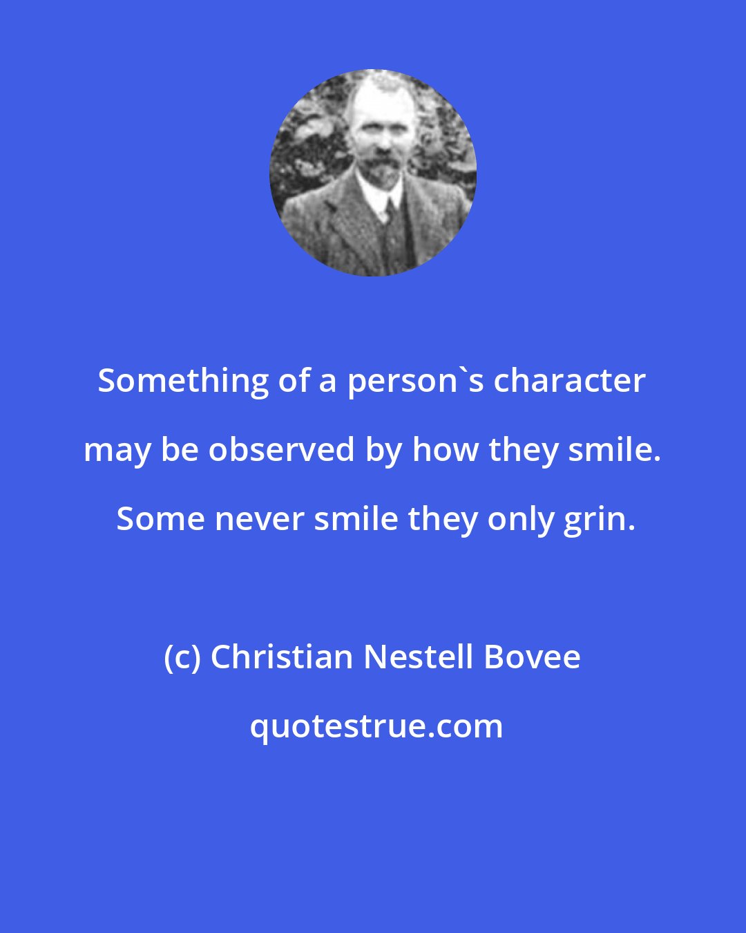 Christian Nestell Bovee: Something of a person's character may be observed by how they smile.  Some never smile they only grin.