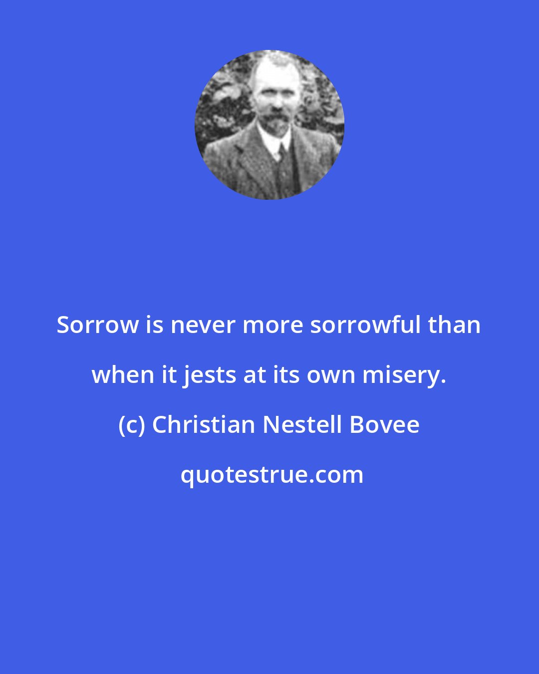 Christian Nestell Bovee: Sorrow is never more sorrowful than when it jests at its own misery.